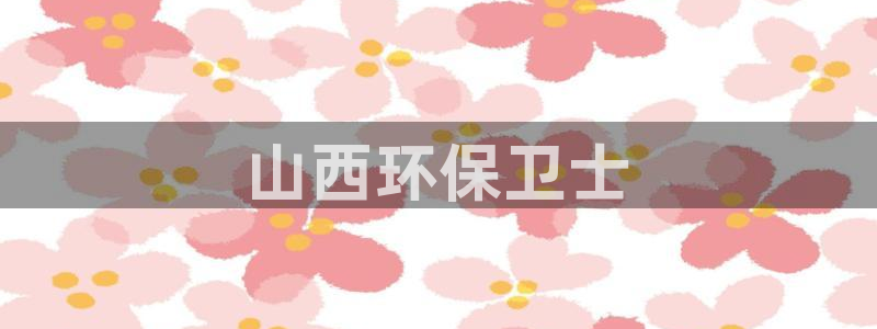 彩名堂5.0!：山西环保卫士