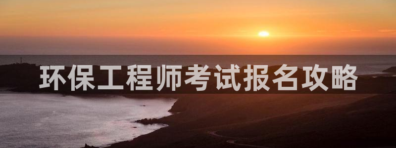 彩名堂是什么：环保工程师考试报名攻略