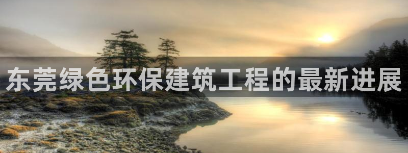 正规彩名堂官网计划01：东莞绿色环保建筑工程的最新进展