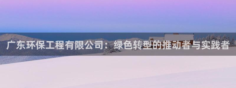 彩名堂最新免费计划官网：广东环保工程有限公司：绿色转型的推动