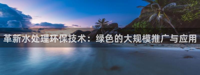 彩名堂移动客户端：革新水处理环保技术：绿色的大规模推广与应用
