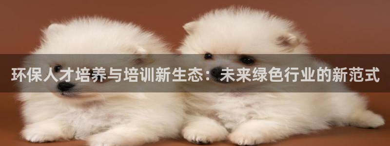 彩名堂手机客户端官网：环保人才培养与培训新生态：未来绿色行业