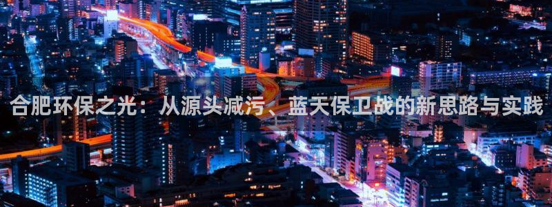 彩名堂不能用了吗：合肥环保之光：从源头减污、蓝天保卫战的新思