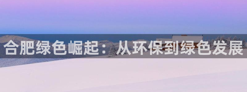 为什么彩名堂今天不能用：合肥绿色崛起：从环保到绿色发展