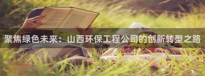 彩名堂手机客户端怎么进不去了：聚焦绿色未来：山西环保工程公司