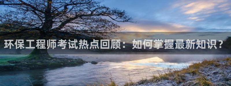 彩名堂计划官方客服：环保工程师考试热点回顾：如何掌握最新知识