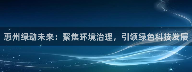 彩名堂预测免费计划怎么看的：惠州绿动未来：聚焦环境治理，引领