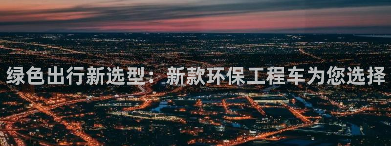 彩名堂app计划官方网站：绿色出行新选型：新款环保工程车为您