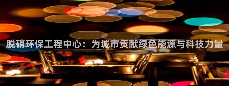 彩名堂一直不出结果怎么回事：脱硝环保工程中心：为城市贡献绿色