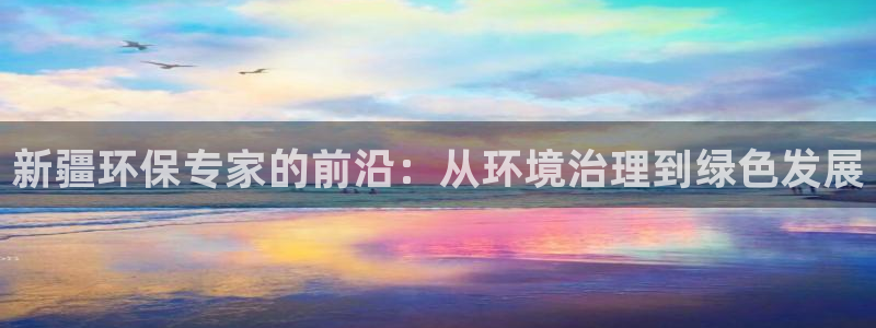彩名堂怎么跟计划才不连挂呢：新疆环保专家的前沿：从环境治理到