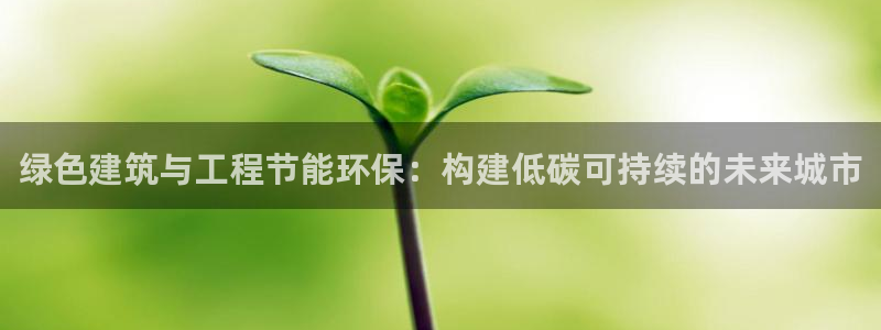 彩名堂app彩名堂客户端：绿色建筑与工程节能环保：构建低碳可