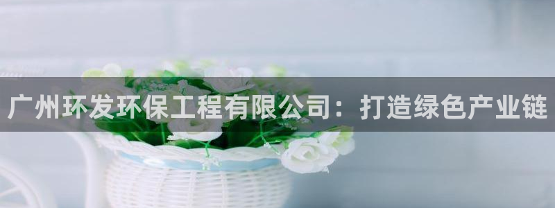 彩名堂app官方网：广州环发环保工程有限公司：打造绿色产业链